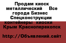 Продам киоск металлический  - Все города Бизнес » Спецконструкции, контейнеры, киоски   . Крым,Красноперекопск